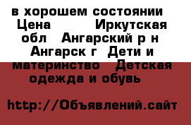 в хорошем состоянии › Цена ­ 500 - Иркутская обл., Ангарский р-н, Ангарск г. Дети и материнство » Детская одежда и обувь   